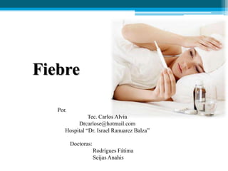 Fiebre
Por.
Tec. Carlos Alvia
Drcarlose@hotmail.com
Hospital “Dr. Israel Ranuarez Balza”
Doctoras:
Rodrígues Fátima
Seijas Anahis

 