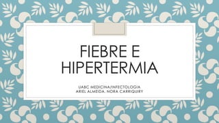 FIEBRE E
HIPERTERMIA
UABC MEDICINA/INFECTOLOGIA
ARIEL ALMEIDA, NORA CARRIQUIRY
 