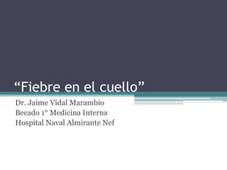“Fiebre en el cuello”
Dr. Jaime Vidal Marambio
Becado 1° Medicina Interna
Hospital Naval Almirante Nef
 