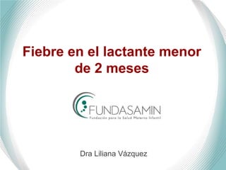 Fiebre en el lactante menor
de 2 meses
Dra Liliana Vázquez
 