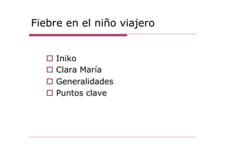 Fiebre en el niño viajero
o  Iniko
o  Clara María
o  Generalidades
o  Puntos clave
 