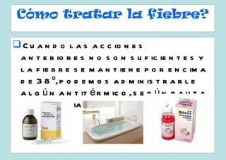 Cómo tratar la fiebre?

 C u a n d o l a s a c c io n e s
 a n t e r io r e s n o s o n s u f ic ie n t e s y
 l a f ie b r e s e m a n t ie n e p o r e n c im a
 d e 3 8 º, p o d e m o s a d m in is t r a r l e
 a l g ú n a n t it é r m ic o , s e g ú n p a u t a
 d e s u p e d ia t r a .
 