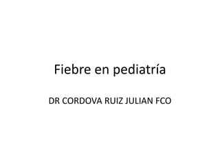 Fiebre en pediatría
DR CORDOVA RUIZ JULIAN FCO
 