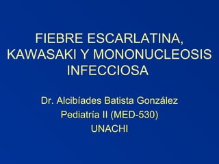 FIEBRE ESCARLATINA,
KAWASAKI Y MONONUCLEOSIS
INFECCIOSA
Dr. Alcibíades Batista González
Pediatría II (MED-530)
UNACHI
 