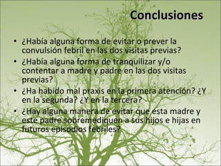 ¿Había alguna forma de evitar o prever la convulsión febril en las dos visitas previas? ¿Había alguna forma de tranquilizar y/o contentar a madre y padre en las dos visitas previas? ¿Ha habido mal praxis en la primera atención? ¿Y en la segunda? ¿Y en la tercera? ¿Hay alguna manera de evitar que esta madre y este padre sobremediquen a sus hijos e hijas en futuros episodios febriles? Conclusiones 