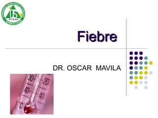 FiebreFiebre
DR. OSCAR MAVILA
 