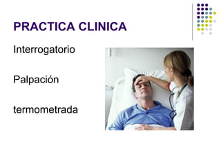 PRACTICA CLINICA
Interrogatorio
Palpación
termometrada
 