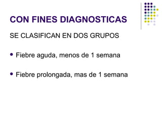 CON FINES DIAGNOSTICAS
SE CLASIFICAN EN DOS GRUPOS
 Fiebre aguda, menos de 1 semana
 Fiebre prolongada, mas de 1 semana
 