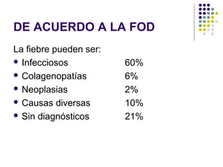 DE ACUERDO A LA FOD
La fiebre pueden ser:
 Infecciosos 60%
 Colagenopatías 6%
 Neoplasias 2%
 Causas diversas 10%
 Sin diagnósticos 21%
 