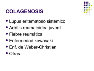 COLAGENOSIS
Lupus eritematoso sistémico
Artritis reumatoidea juvenil
Fiebre reumática
Enfermedad kawasaki
Enf. de Weber-Christian
Otras
 