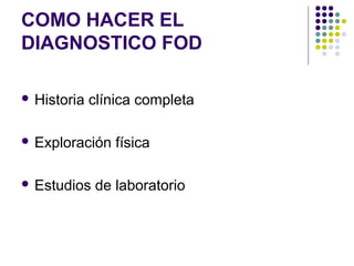 COMO HACER EL
DIAGNOSTICO FOD
 Historia clínica completa
 Exploración física
 Estudios de laboratorio
 