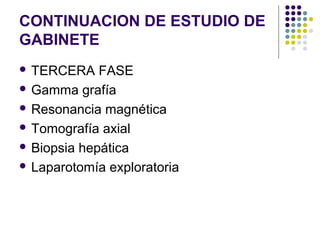 CONTINUACION DE ESTUDIO DE
GABINETE
 TERCERA FASE
 Gamma grafía
 Resonancia magnética
 Tomografía axial
 Biopsia hepática
 Laparotomía exploratoria
 