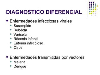 DIAGNOSTICO DIFERENCIAL
 Enfermedades infecciosas virales
 Sarampión
 Rubéola
 Varicela
 Rócenla infantil
 Eritema infeccioso
 Otros
 Enfermedades transmitidas por vectores
 Malaria
 Dengue
 