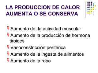 LA PRODUCCION DE CALOR
AUMENTA O SE CONSERVA
Aumento de la actividad muscular
Aumento de la producción de hormona
tiroides
Vasoconstricción periférica
Aumento de la ingesta de alimentos
Aumento de la ropa
 