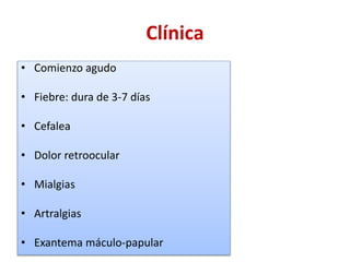 Clínica
• Comienzo agudo
• Fiebre: dura de 3-7 días
• Cefalea
• Dolor retroocular
• Mialgias
• Artralgias
• Exantema máculo-papular
 