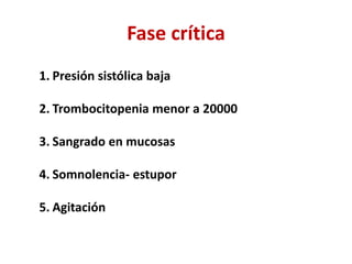 Fase crítica
1. Presión sistólica baja
2. Trombocitopenia menor a 20000
3. Sangrado en mucosas
4. Somnolencia- estupor
5. Agitación
 