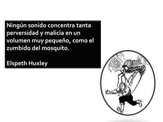 Ningún sonido concentra tanta
perversidad y malicia en un
volumen muy pequeño, como el
zumbido del mosquito.
Elspeth Huxley
 
