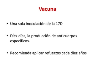 Vacuna
• Una sola inoculación de la 17D
• Diez días, la producción de anticuerpos
específicos.
• Recomienda aplicar refuerzos cada diez años
 
