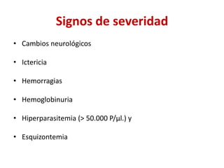 Signos de severidad
• Cambios neurológicos
• Ictericia
• Hemorragias
• Hemoglobinuria
• Hiperparasitemia (> 50.000 P/μl.) y
• Esquizontemia
 