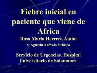 Fiebre inicial en 
paciente que viene de 
Africa 
Rosa María Herrero Antón 
y Agustín Arévalo Velasco 
Servicio de Urgencias. Hospital 
Universitario de Salamanca. 
 