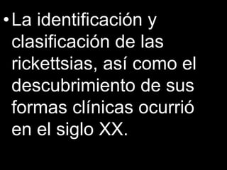 •La identificación y
clasificación de las
rickettsias, así como el
descubrimiento de sus
formas clínicas ocurrió
en el siglo XX.
 