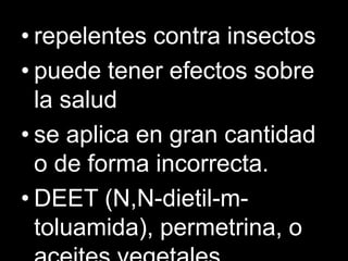 • repelentes contra insectos
• puede tener efectos sobre
la salud
• se aplica en gran cantidad
o de forma incorrecta.
• DEET (N,N-dietil-m-
toluamida), permetrina, o
 