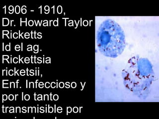 1906 - 1910,
Dr. Howard Taylor
Ricketts
Id el ag.
Rickettsia
ricketsii,
Enf. Infeccioso y
por lo tanto
transmisible por
 
