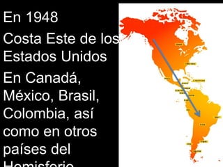 En 1948
Costa Este de los
Estados Unidos
En Canadá,
México, Brasil,
Colombia, así
como en otros
países del
 