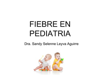 FIEBRE EN
PEDIATRIA
Dra. Sandy Selenne Leyva Aguirre
 