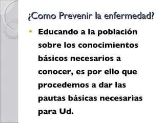 ¿Como Prevenir la enfermedad? Educando a la población sobre los conocimientos básicos necesarios a conocer, es por ello que procedemos a dar las pautas básicas necesarias para Ud. 