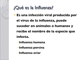 ¿Qué es la Influenza? Es una infección viral producida por el virus de la influenza, puede suceder en animales o humanos y recibe el nombre de la especie que infecta. Influenza humana Influenza porcina Influenza aviar 
