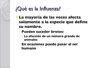 ¿Qué es la Influenza? La mayoría de las veces afecta solamente a la especie que define su nombre. Pueden suceder brotes:  La afección de un número grande de animales En ocasiones puede pasar al ser humano 