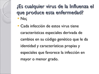 ¿Es cualquier virus de la Influenza el que produce esta enfermedad? No¡ Cada infección de estos virus tiene características especiales derivada de cambios en su código genético que le da identidad y características propias y especiales que favorece la infección en mayor o menor grado. 
