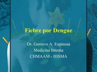 Fiebre por Dengue Dr. Gustavo A. Espinosa Medicina Interna CHMAAM - HISMA 