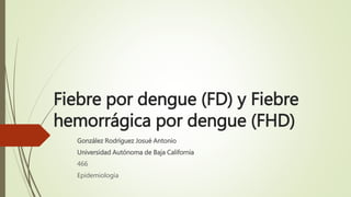 Fiebre por dengue (FD) y Fiebre
hemorrágica por dengue (FHD)
González Rodríguez Josué Antonio
Universidad Autónoma de Baja California
466
Epidemiología
 