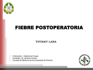 FIEBRE POSTOPERATORIA
TIFFANY LARA
• X Semestre – Cátedra de Cirugía
• Facilitador: Dr. Gerardo Victoria
• Facultad de Medicina de la Universidad de Panamá
 