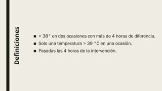 Definiciones
■ > 38° en dos ocasiones con más de 4 horas de diferencia.
■ Solo una temperatura > 39 °C en una ocasión.
■ Pasadas las 4 horas de la intervención.
 