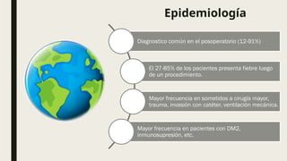 Diagnostico común en el posoperatorio (12-91%)
El 27-85% de los pacientes presenta fiebre luego
de un procedimiento.
Mayor frecuencia en sometidos a cirugía mayor,
trauma, invasión con catéter, ventilación mecánica.
Mayor frecuencia en pacientes con DM2,
inmunosupresión, etc.
Epidemiología
 