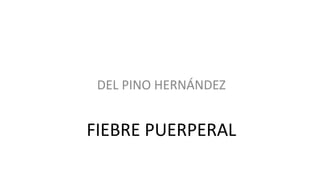 DEL PINO HERNÁNDEZ

FIEBRE PUERPERAL

 