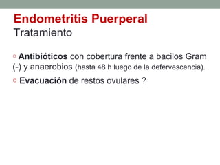 Endometritis Puerperal
Tratamiento
o Antibióticos con cobertura frente a bacilos Gram
(-) y anaerobios (hasta 48 h luego de la defervescencia).
o Evacuación de restos ovulares ?
 