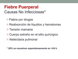 Fiebre Puerperal
Causas No Infecciosas*
o Fiebre por drogas
o Reabsorción de líquidos y hematomas
o Tensión mamaria
o Cuerpo extraño en el sitio quirúrgico
o Atelectasia pulmonar
* 20% se resuelven espontáneamente en <24 h.
 
