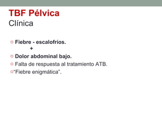 TBF Pélvica
Clínica
o Fiebre - escalofríos.
+
o Dolor abdominal bajo.
o Falta de respuesta al tratamiento ATB.
o“Fiebre enigmática”.
 