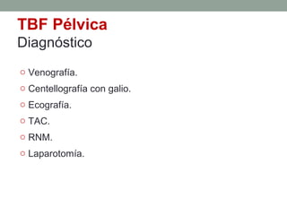 o Venografía.
o Centellografía con galio.
o Ecografía.
o TAC.
o RNM.
o Laparotomía.
TBF Pélvica
Diagnóstico
 