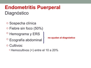 Endometritis Puerperal
Diagnóstico
o Sospecha clínica
o Fiebre sin foco (50%)
o Hemograma y ERS
o Ecografía abdominal
o Cultivos:
• Hemocultivos (+) entre el 10 a 20%
no ayudan al diagnóstico
 