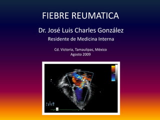 FIEBRE REUMATICA Dr. José Luis Charles González Residente de Medicina Interna Cd. Victoria, Tamaulipas, México Agosto 2009 
