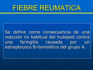 FIEBRE REUMATICA

Se define como consecuencia de una
reacción no habitual del huésped contra
una
faringitis
causada
por
un
estreptococo B-hemolitico del grupo A.

 