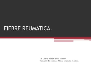 FIEBRE REUMATICA. 
Dr. Gabriel René Carrillo Moreno 
Residente del Segundo Año de Urgencias Medicas. 
 