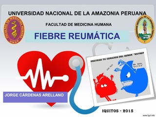 UNIVERSIDAD NACIONAL DE LA AMAZONIA PERUANA
FACULTAD DE MEDICINA HUMANA
JORGE CÁRDENAS ARELLANO
FIEBRE REUMÁTICA
IquItos - 2015
 