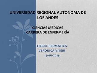 FIEBRE REUMATICA
VERÓNICA VITERI
15-06-2015
UNIVERSIDAD REGIONAL AUTONOMA DE
LOS ANDES
CIENCIAS MÉDICAS
CARRERA DE ENFERMERÍA
 