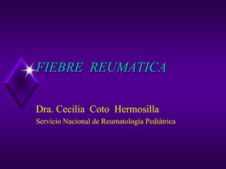 FIEBRE REUMATICA

Dra. Cecilia Coto Hermosilla
Servicio Nacional de Reumatología Pediátrica